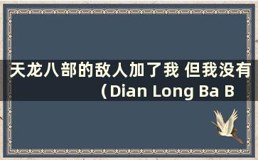 天龙八部的敌人加了我 但我没有（Dian Long Ba Bu Enemy）